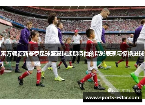 莱万领衔新赛季足球盛宴球迷期待他的精彩表现与惊艳进球
