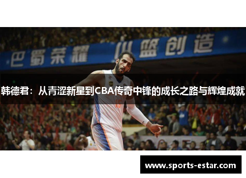 韩德君：从青涩新星到CBA传奇中锋的成长之路与辉煌成就